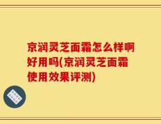 京润灵芝面霜怎么样啊好用吗(京润灵芝面霜使用效果评测)