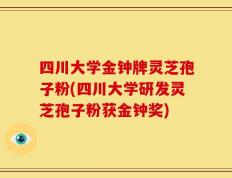 四川大学金钟牌灵芝孢子粉(四川大学研发灵芝孢子粉获金钟奖)