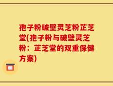 孢子粉破壁灵芝粉芷芝堂(孢子粉与破壁灵芝粉：芷芝堂的双重保健方案)