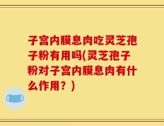 子宫内膜息肉吃灵芝孢子粉有用吗(灵芝孢子粉对子宫内膜息肉有什么作用？)