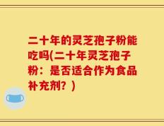 二十年的灵芝孢子粉能吃吗(二十年灵芝孢子粉：是否适合作为食品补充剂？)