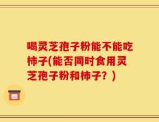 喝灵芝孢子粉能不能吃柿子(能否同时食用灵芝孢子粉和柿子？)