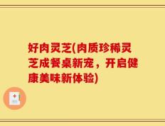 好肉灵芝(肉质珍稀灵芝成餐桌新宠，开启健康美味新体验)