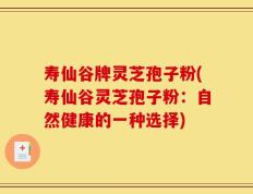 寿仙谷牌灵芝孢子粉(寿仙谷灵芝孢子粉：自然健康的一种选择)