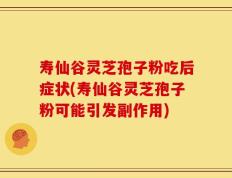 寿仙谷灵芝孢子粉吃后症状(寿仙谷灵芝孢子粉可能引发副作用)