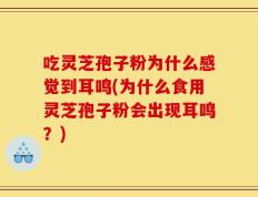 吃灵芝孢子粉为什么感觉到耳鸣(为什么食用灵芝孢子粉会出现耳鸣？)