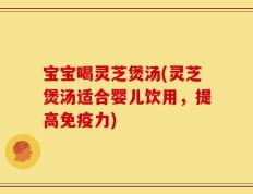 宝宝喝灵芝煲汤(灵芝煲汤适合婴儿饮用，提高免疫力)