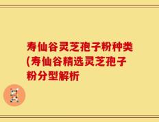 寿仙谷灵芝孢子粉种类(寿仙谷精选灵芝孢子粉分型解析