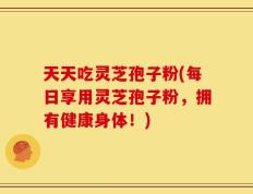 天天吃灵芝孢子粉(每日享用灵芝孢子粉，拥有健康身体！)