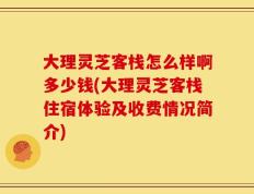 大理灵芝客栈怎么样啊多少钱(大理灵芝客栈住宿体验及收费情况简介)