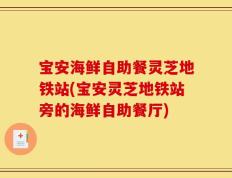 宝安海鲜自助餐灵芝地铁站(宝安灵芝地铁站旁的海鲜自助餐厅)