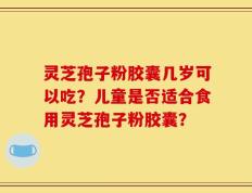 灵芝孢子粉胶囊几岁可以吃？儿童是否适合食用灵芝孢子粉胶囊？