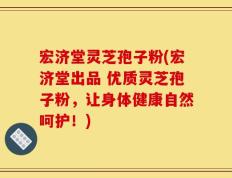 宏济堂灵芝孢子粉(宏济堂出品 优质灵芝孢子粉，让身体健康自然呵护！)