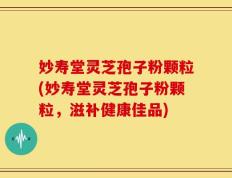 妙寿堂灵芝孢子粉颗粒(妙寿堂灵芝孢子粉颗粒，滋补健康佳品)