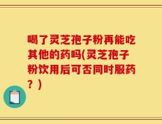 喝了灵芝孢子粉再能吃其他的药吗(灵芝孢子粉饮用后可否同时服药？)