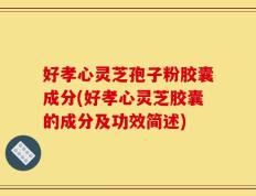 好孝心灵芝孢子粉胶囊成分(好孝心灵芝胶囊的成分及功效简述)