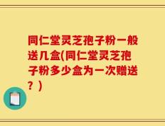 同仁堂灵芝孢子粉一般送几盒(同仁堂灵芝孢子粉多少盒为一次赠送？)
