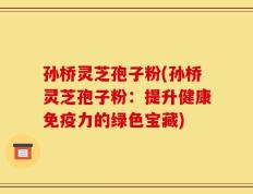 孙桥灵芝孢子粉(孙桥灵芝孢子粉：提升健康免疫力的绿色宝藏)