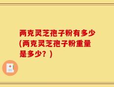 两克灵芝孢子粉有多少(两克灵芝孢子粉重量是多少？)