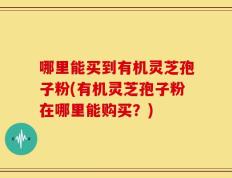 哪里能买到有机灵芝孢子粉(有机灵芝孢子粉在哪里能购买？)