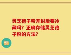 灵芝孢子粉开封后要冷藏吗？正确存储灵芝孢子粉的方法？