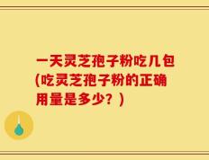 一天灵芝孢子粉吃几包(吃灵芝孢子粉的正确用量是多少？)