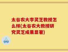 太谷农大李灵芝教授怎么样(太谷农大教授研究灵芝成果显著)