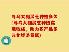 寻乌大棚灵芝种植多久(寻乌大棚灵芝种植实现收成，助力农产品多元化经济发展)