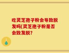 吃灵芝孢子粉会导致脱发吗(灵芝孢子粉是否会致发脱？