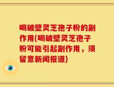 喝破壁灵芝孢子粉的副作用(喝破壁灵芝孢子粉可能引起副作用，须留意新闻报道)