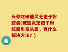 头晕吃破壁灵芝孢子粉胶囊(破壁灵芝孢子粉胶囊引发头晕，有什么解决方法？)