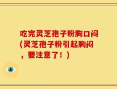 吃完灵芝孢子粉胸口闷(灵芝孢子粉引起胸闷，要注意了！)