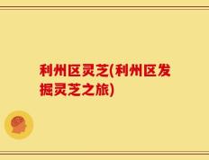 利州区灵芝(利州区发掘灵芝之旅)