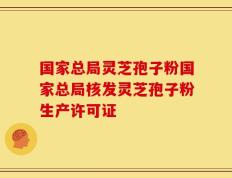 国家总局灵芝孢子粉国家总局核发灵芝孢子粉生产许可证