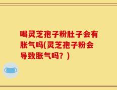 喝灵芝孢子粉肚子会有胀气吗(灵芝孢子粉会导致胀气吗？)