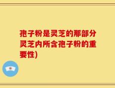 孢子粉是灵芝的那部分灵芝内所含孢子粉的重要性)
