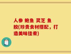 人参 鲍鱼 灵芝 鱼胶(珍贵食材搭配，打造美味佳肴)