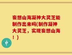 妄想山海凝神大灵芝能制作出来吗(制作凝神大灵芝，实现妄想山海！)