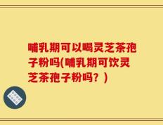 哺乳期可以喝灵芝茶孢子粉吗(哺乳期可饮灵芝茶孢子粉吗？)