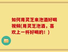 如何用灵芝来泡酒好喝视频(用灵芝泡酒，喜欢上一杯好喝的！)