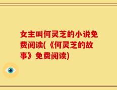 女主叫何灵芝的小说免费阅读(《何灵芝的故事》免费阅读)