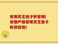 安徽灵芝孢子粉管理(安徽严格管理灵芝孢子粉供应链)