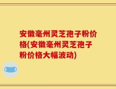 安徽毫州灵芝孢子粉价格(安徽毫州灵芝孢子粉价格大幅波动)