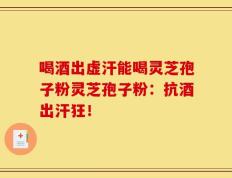 喝酒出虚汗能喝灵芝孢子粉灵芝孢子粉：抗酒出汗狂！