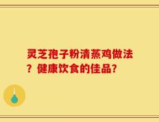 灵芝孢子粉清蒸鸡做法？健康饮食的佳品？