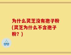 为什么灵芝没有孢子粉(灵芝为什么不含孢子粉？)