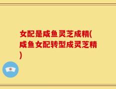 女配是咸鱼灵芝成精(咸鱼女配转型成灵芝精)