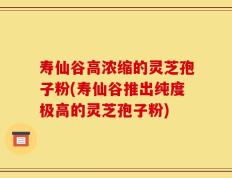 寿仙谷高浓缩的灵芝孢子粉(寿仙谷推出纯度极高的灵芝孢子粉)