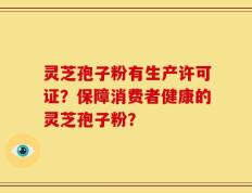 灵芝孢子粉有生产许可证？保障消费者健康的灵芝孢子粉？