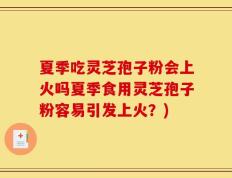 夏季吃灵芝孢子粉会上火吗夏季食用灵芝孢子粉容易引发上火？)